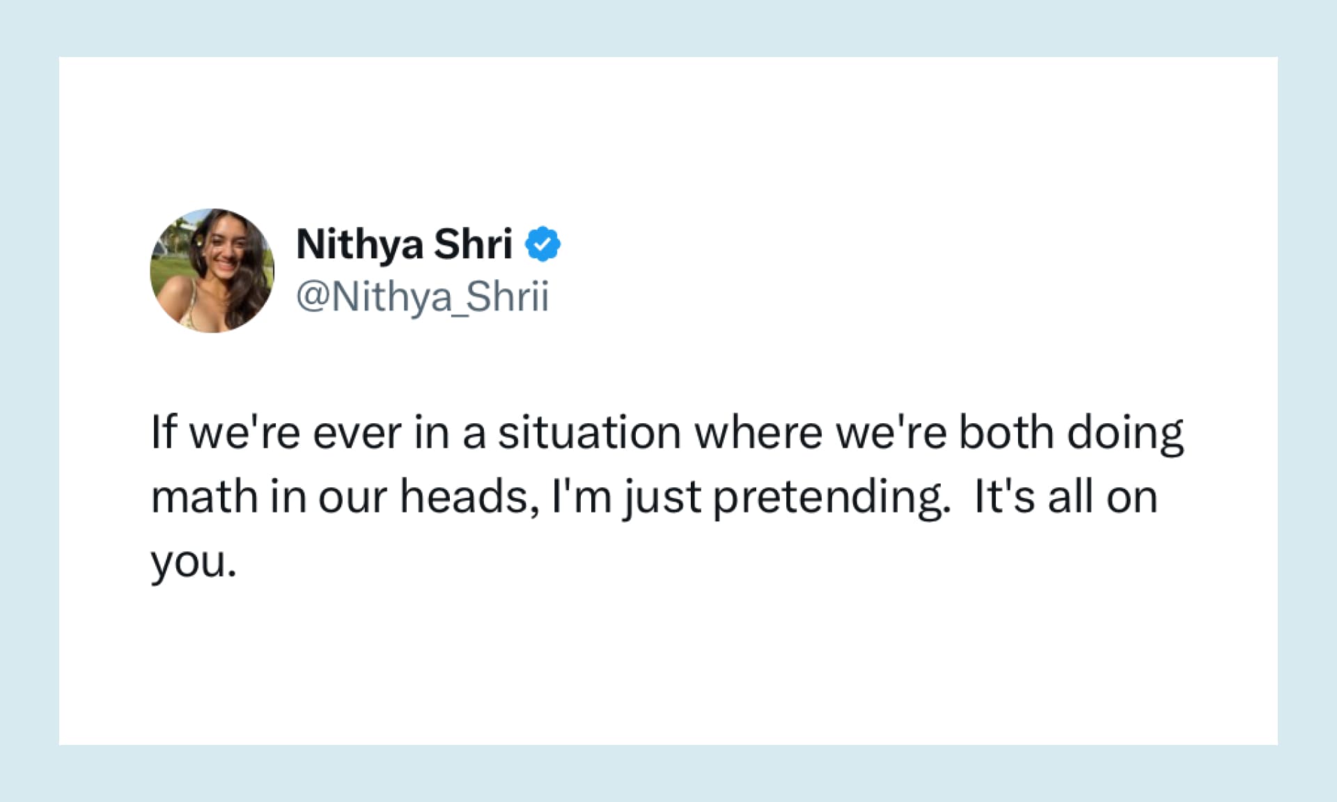 If we're ever in a situation where we're both doing math in our heads, I'm just pretending. It's all on you.