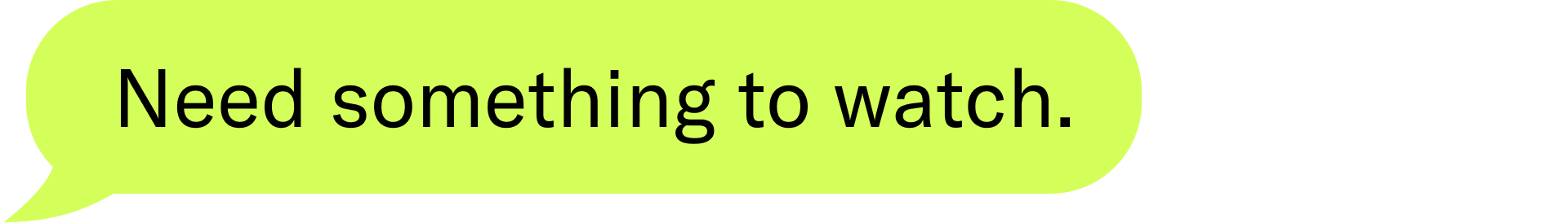 Need something to watch.